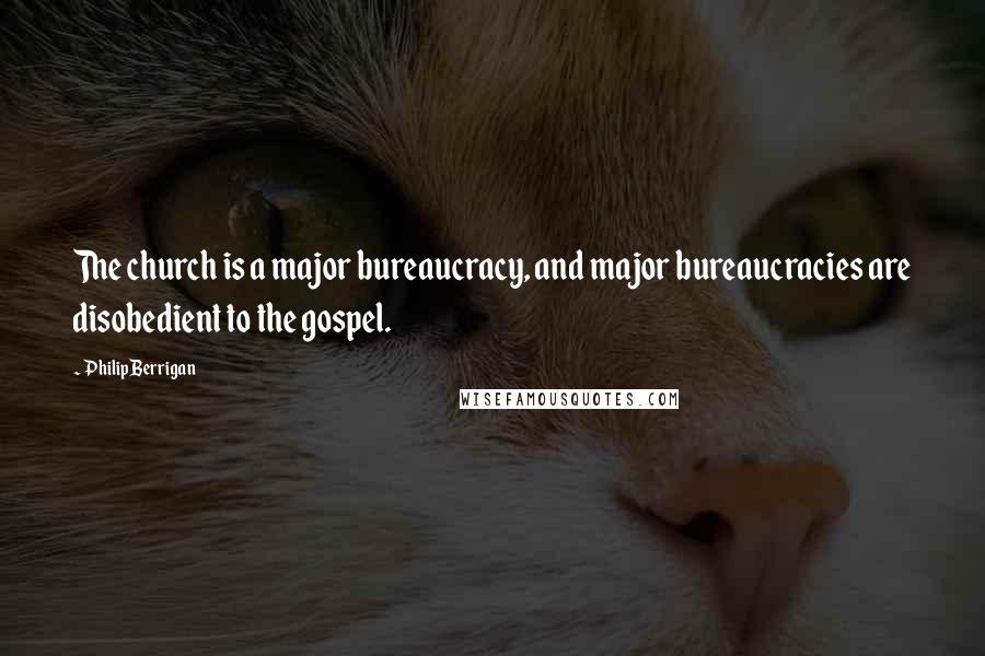 Philip Berrigan Quotes: The church is a major bureaucracy, and major bureaucracies are disobedient to the gospel.