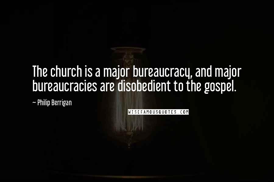 Philip Berrigan Quotes: The church is a major bureaucracy, and major bureaucracies are disobedient to the gospel.