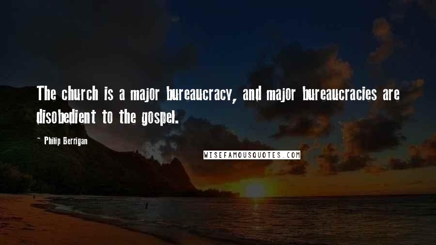 Philip Berrigan Quotes: The church is a major bureaucracy, and major bureaucracies are disobedient to the gospel.