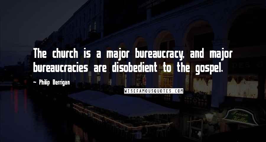 Philip Berrigan Quotes: The church is a major bureaucracy, and major bureaucracies are disobedient to the gospel.