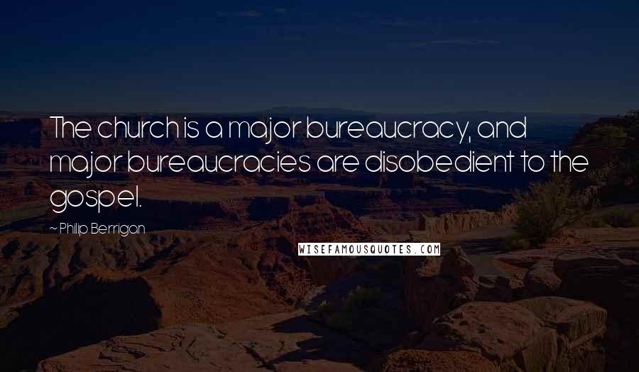 Philip Berrigan Quotes: The church is a major bureaucracy, and major bureaucracies are disobedient to the gospel.