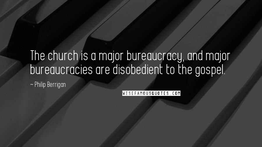 Philip Berrigan Quotes: The church is a major bureaucracy, and major bureaucracies are disobedient to the gospel.