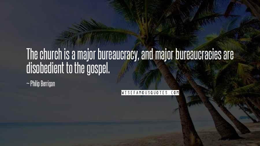 Philip Berrigan Quotes: The church is a major bureaucracy, and major bureaucracies are disobedient to the gospel.