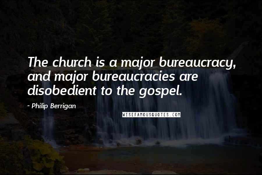 Philip Berrigan Quotes: The church is a major bureaucracy, and major bureaucracies are disobedient to the gospel.