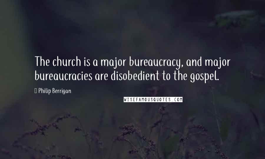 Philip Berrigan Quotes: The church is a major bureaucracy, and major bureaucracies are disobedient to the gospel.