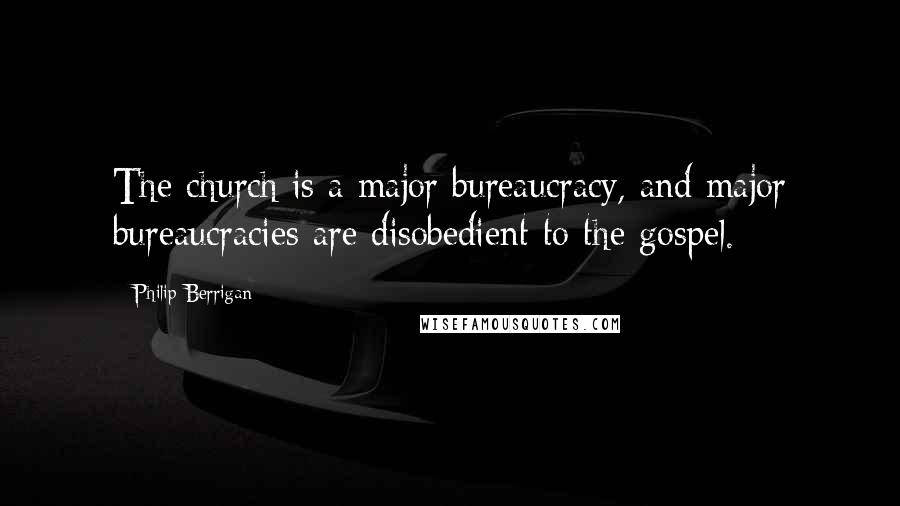 Philip Berrigan Quotes: The church is a major bureaucracy, and major bureaucracies are disobedient to the gospel.