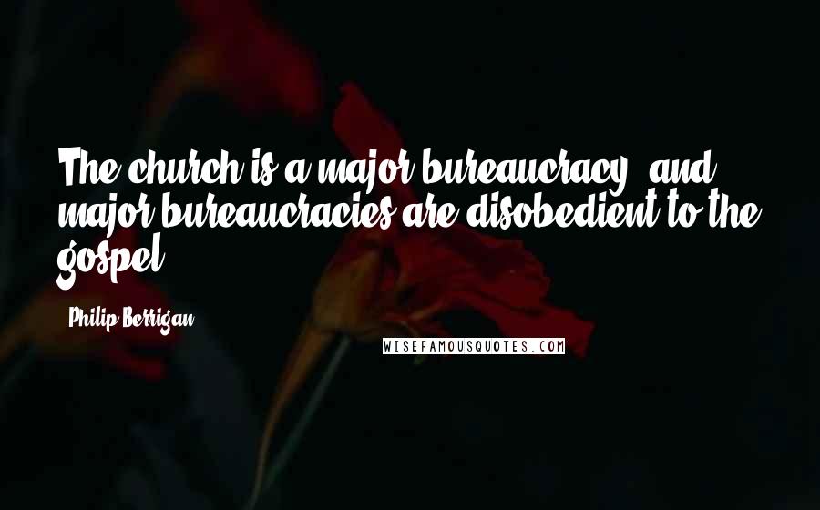 Philip Berrigan Quotes: The church is a major bureaucracy, and major bureaucracies are disobedient to the gospel.