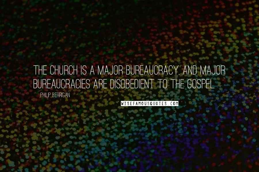 Philip Berrigan Quotes: The church is a major bureaucracy, and major bureaucracies are disobedient to the gospel.