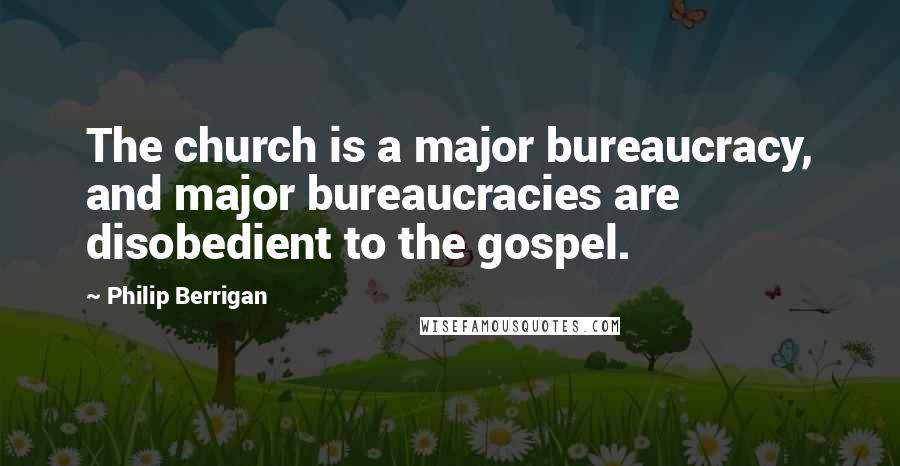 Philip Berrigan Quotes: The church is a major bureaucracy, and major bureaucracies are disobedient to the gospel.
