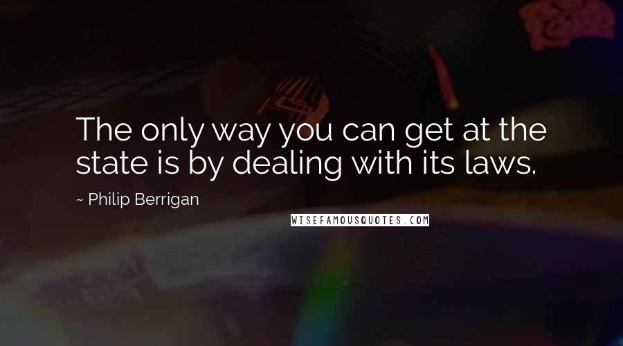 Philip Berrigan Quotes: The only way you can get at the state is by dealing with its laws.