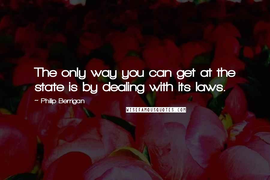 Philip Berrigan Quotes: The only way you can get at the state is by dealing with its laws.