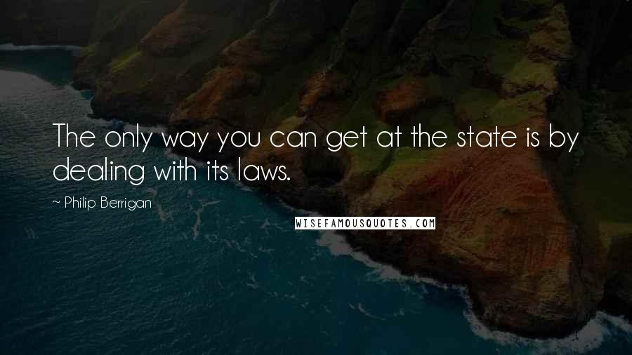 Philip Berrigan Quotes: The only way you can get at the state is by dealing with its laws.