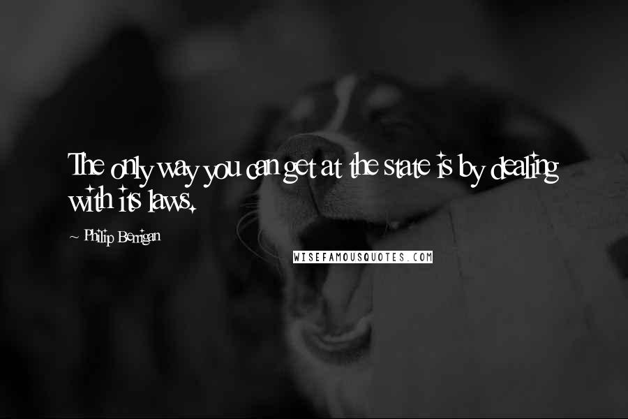 Philip Berrigan Quotes: The only way you can get at the state is by dealing with its laws.