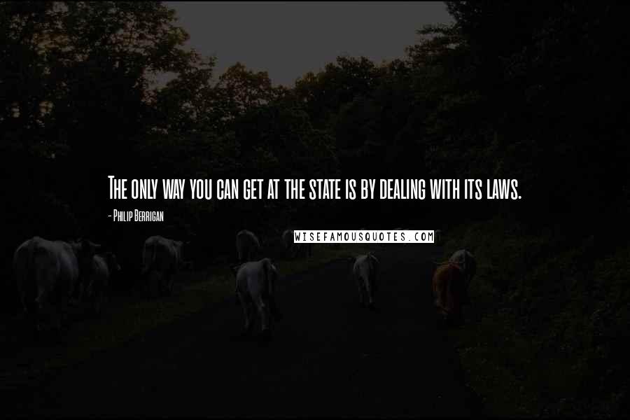 Philip Berrigan Quotes: The only way you can get at the state is by dealing with its laws.