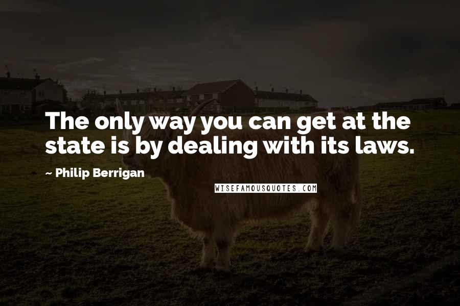 Philip Berrigan Quotes: The only way you can get at the state is by dealing with its laws.