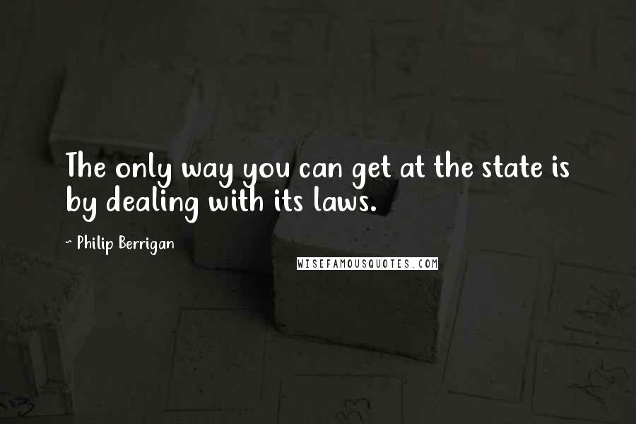 Philip Berrigan Quotes: The only way you can get at the state is by dealing with its laws.