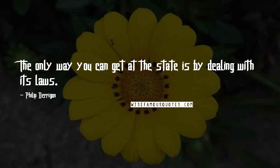 Philip Berrigan Quotes: The only way you can get at the state is by dealing with its laws.