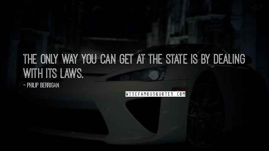 Philip Berrigan Quotes: The only way you can get at the state is by dealing with its laws.