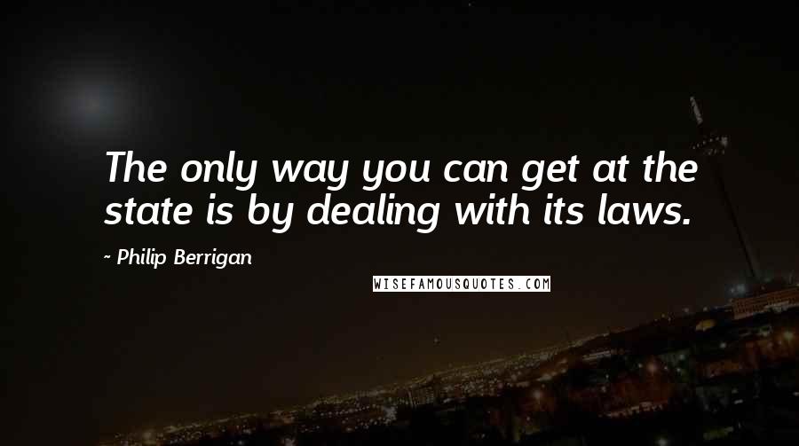 Philip Berrigan Quotes: The only way you can get at the state is by dealing with its laws.