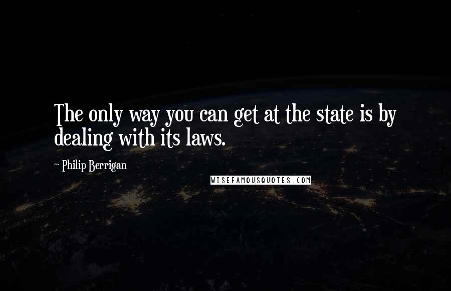 Philip Berrigan Quotes: The only way you can get at the state is by dealing with its laws.