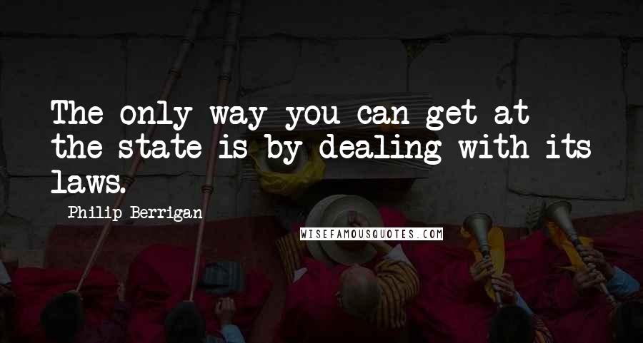 Philip Berrigan Quotes: The only way you can get at the state is by dealing with its laws.