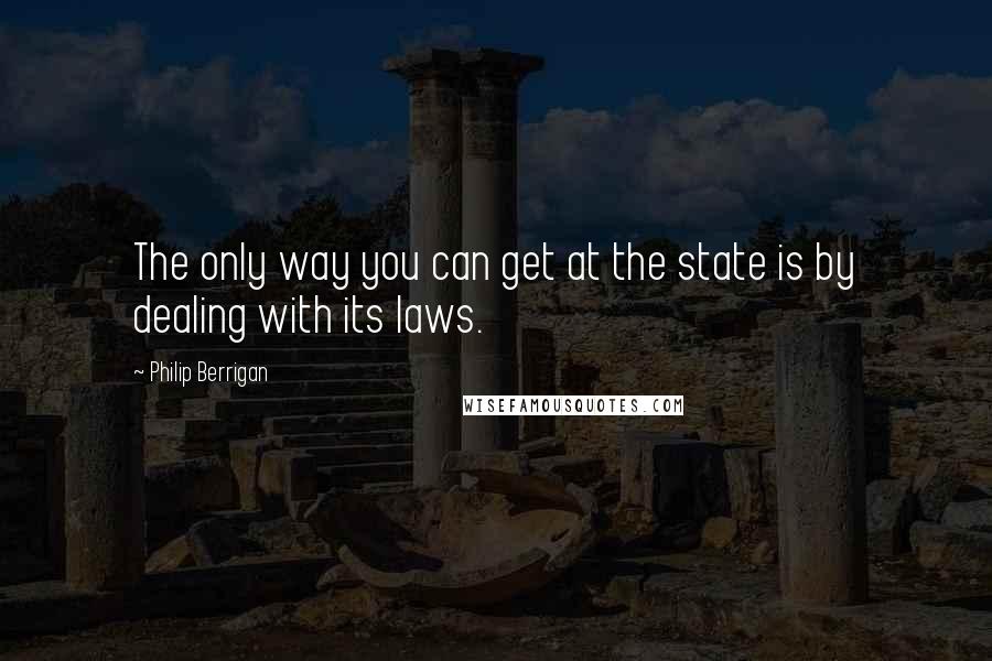 Philip Berrigan Quotes: The only way you can get at the state is by dealing with its laws.