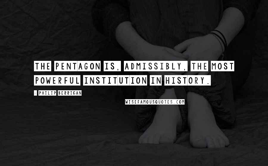 Philip Berrigan Quotes: The Pentagon is, admissibly, the most powerful institution in history.