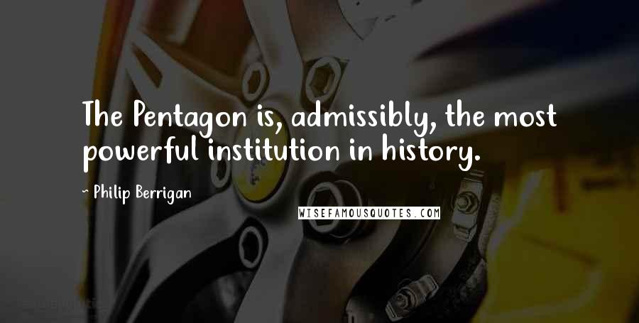 Philip Berrigan Quotes: The Pentagon is, admissibly, the most powerful institution in history.