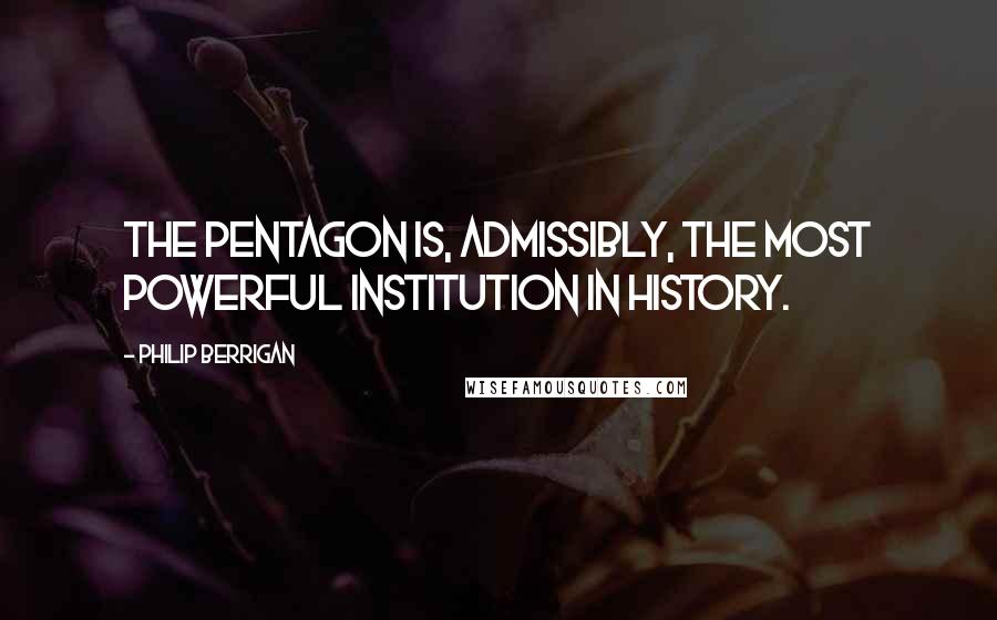 Philip Berrigan Quotes: The Pentagon is, admissibly, the most powerful institution in history.