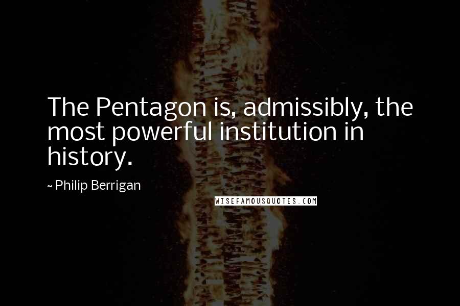 Philip Berrigan Quotes: The Pentagon is, admissibly, the most powerful institution in history.