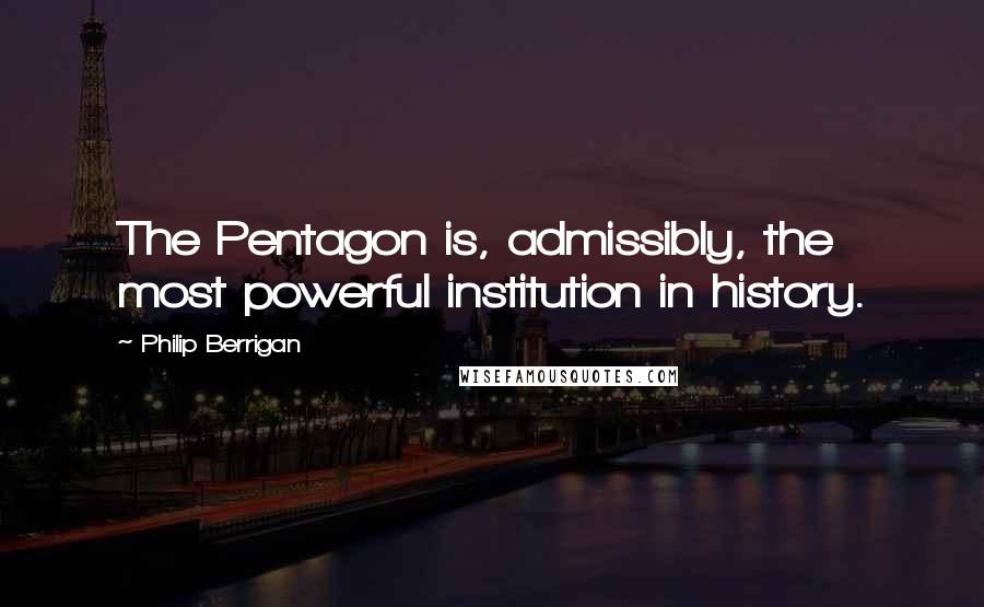 Philip Berrigan Quotes: The Pentagon is, admissibly, the most powerful institution in history.