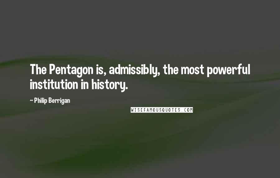 Philip Berrigan Quotes: The Pentagon is, admissibly, the most powerful institution in history.