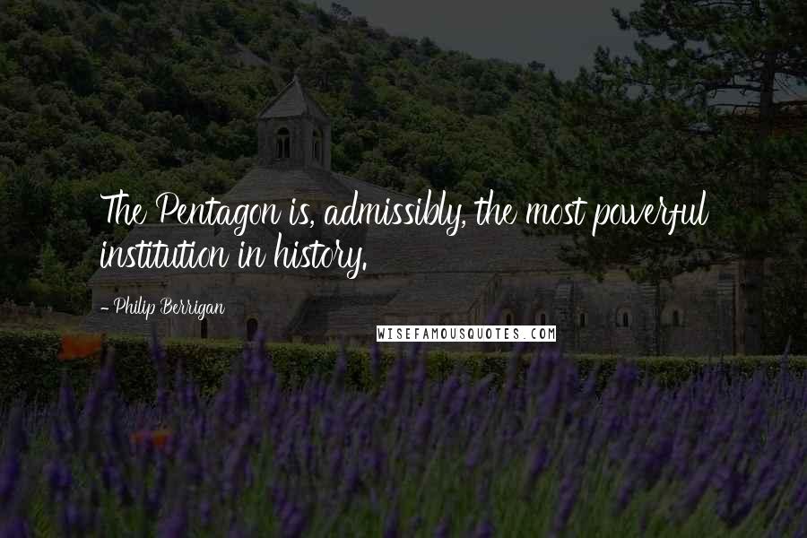 Philip Berrigan Quotes: The Pentagon is, admissibly, the most powerful institution in history.