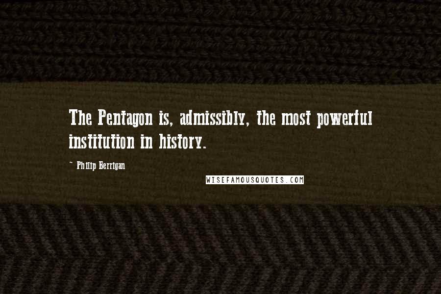 Philip Berrigan Quotes: The Pentagon is, admissibly, the most powerful institution in history.