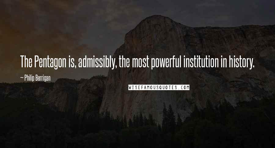 Philip Berrigan Quotes: The Pentagon is, admissibly, the most powerful institution in history.