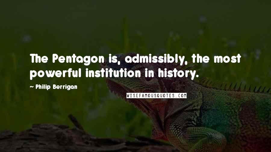 Philip Berrigan Quotes: The Pentagon is, admissibly, the most powerful institution in history.