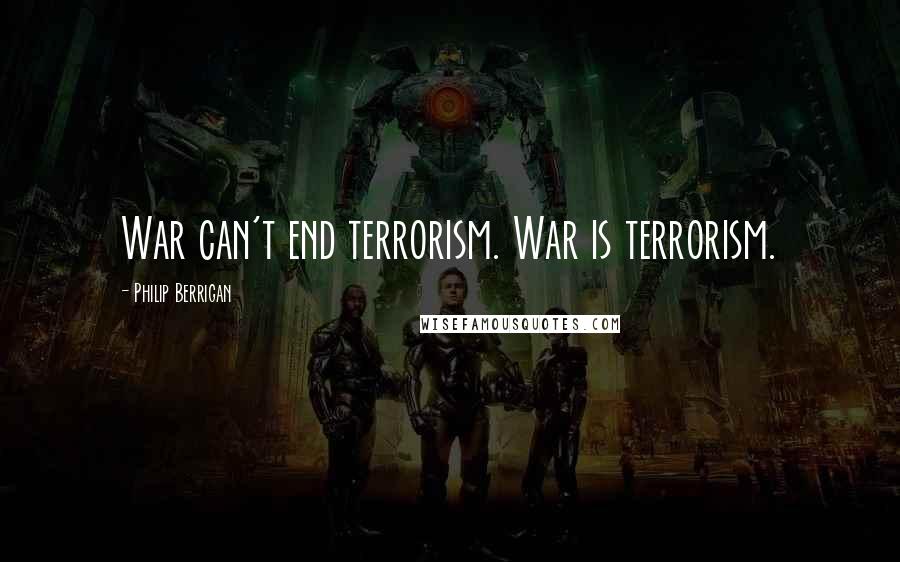 Philip Berrigan Quotes: War can't end terrorism. War is terrorism.