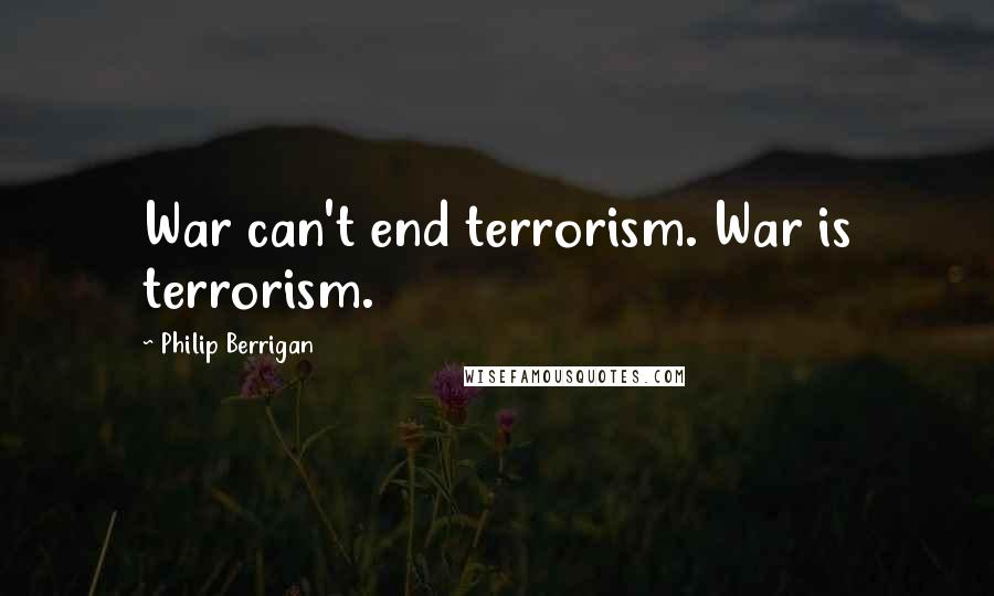 Philip Berrigan Quotes: War can't end terrorism. War is terrorism.