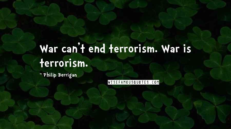 Philip Berrigan Quotes: War can't end terrorism. War is terrorism.