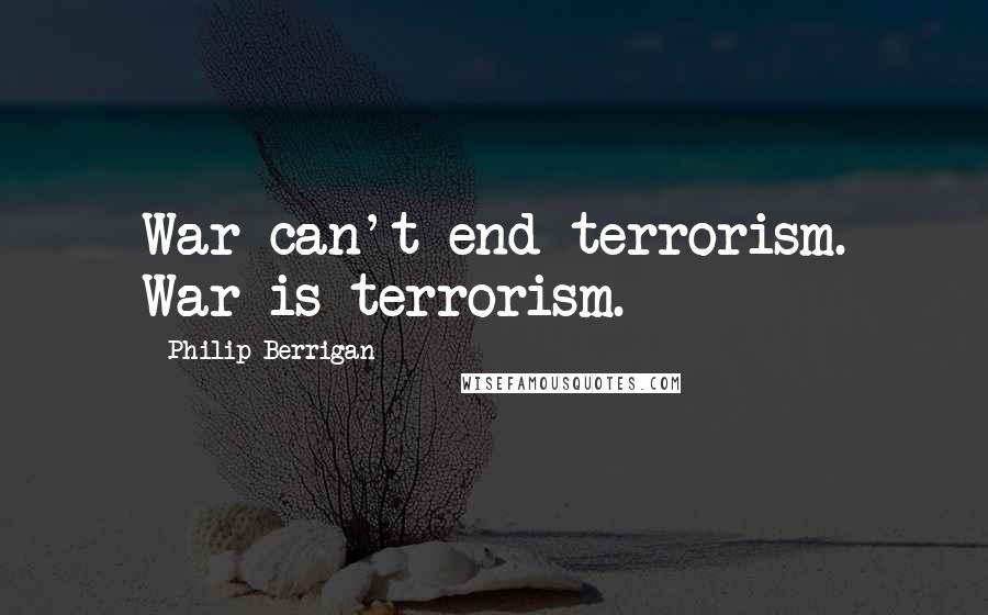 Philip Berrigan Quotes: War can't end terrorism. War is terrorism.