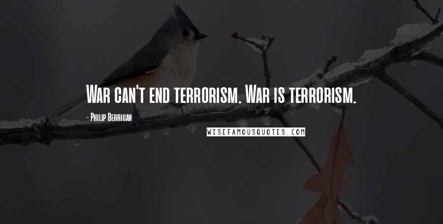 Philip Berrigan Quotes: War can't end terrorism. War is terrorism.