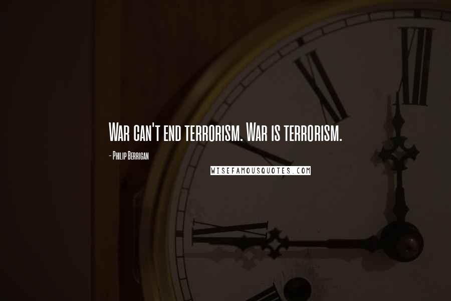 Philip Berrigan Quotes: War can't end terrorism. War is terrorism.