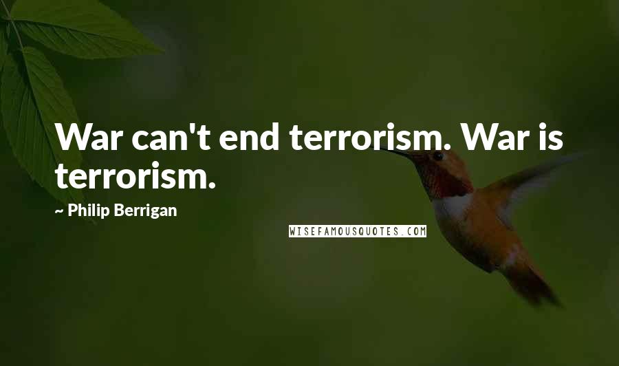Philip Berrigan Quotes: War can't end terrorism. War is terrorism.