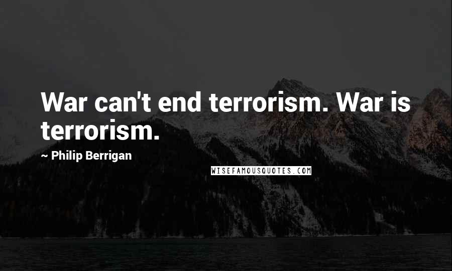 Philip Berrigan Quotes: War can't end terrorism. War is terrorism.