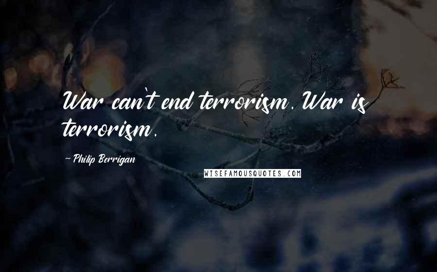 Philip Berrigan Quotes: War can't end terrorism. War is terrorism.