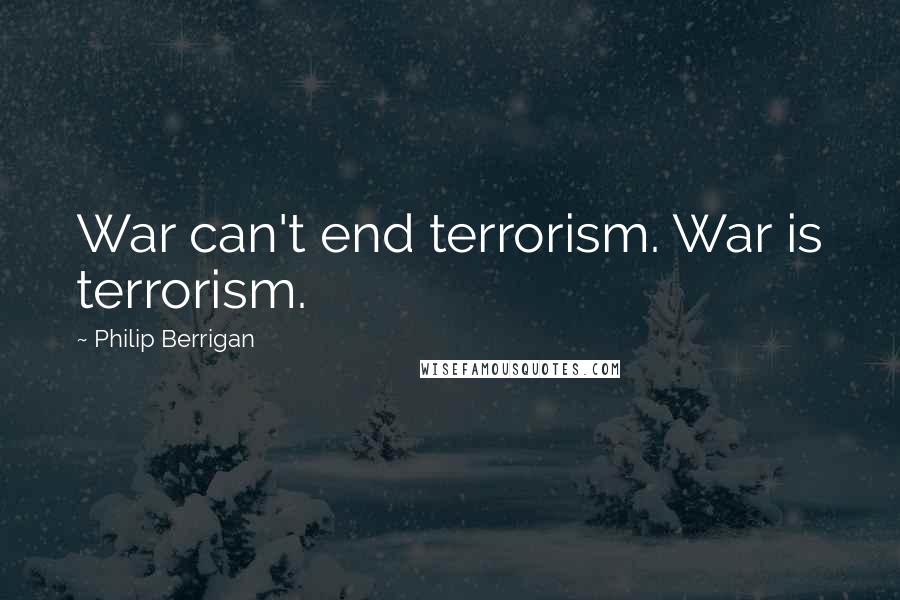 Philip Berrigan Quotes: War can't end terrorism. War is terrorism.