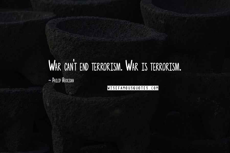 Philip Berrigan Quotes: War can't end terrorism. War is terrorism.