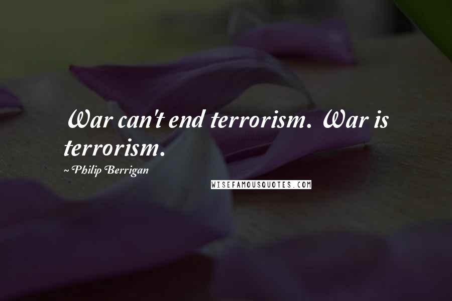 Philip Berrigan Quotes: War can't end terrorism. War is terrorism.