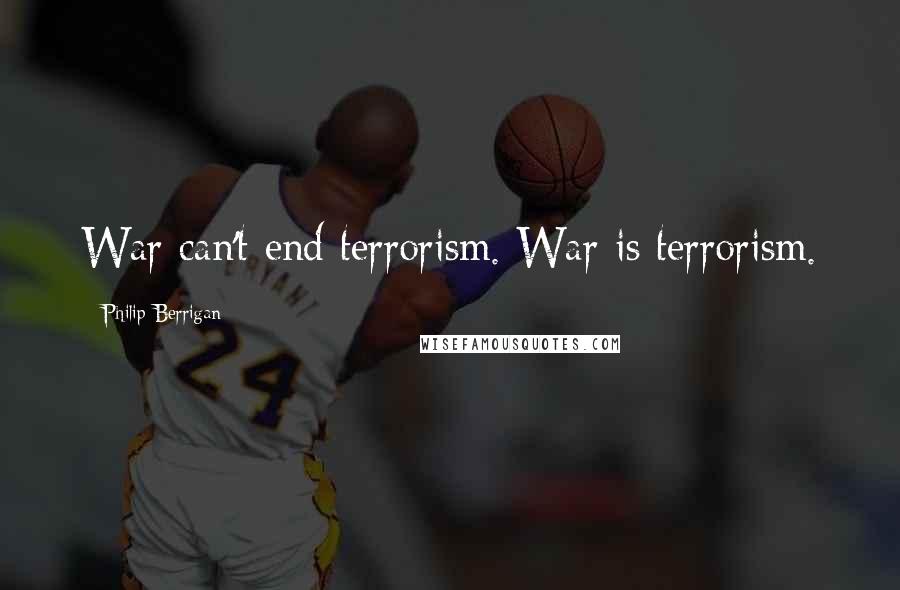 Philip Berrigan Quotes: War can't end terrorism. War is terrorism.