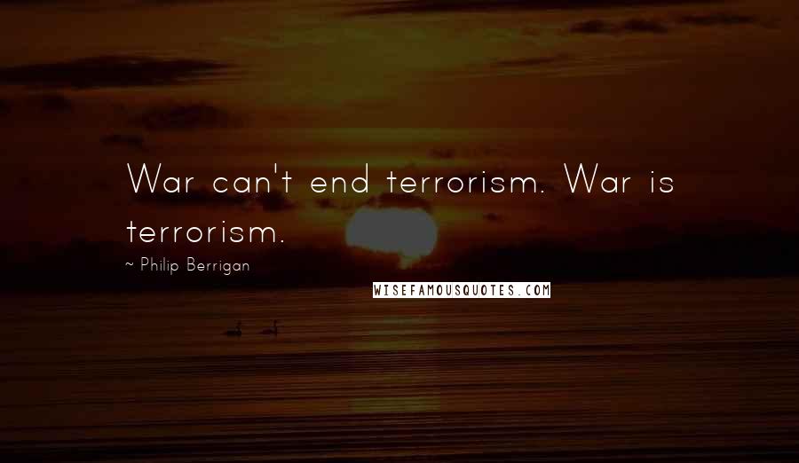 Philip Berrigan Quotes: War can't end terrorism. War is terrorism.